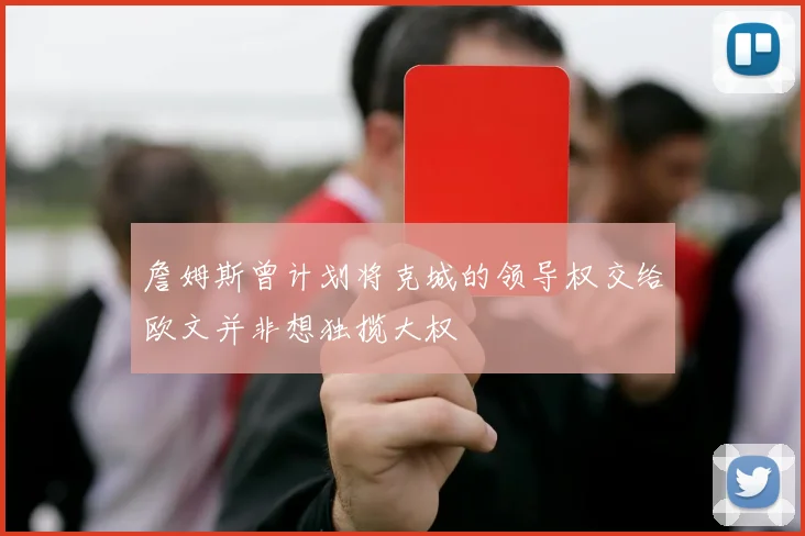 詹姆斯曾计划将克城的领导权交给欧文并非想独揽大权