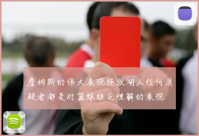 詹姆斯的伟大表现拯救湖人任何质疑者都是对篮球缺乏理解的表现