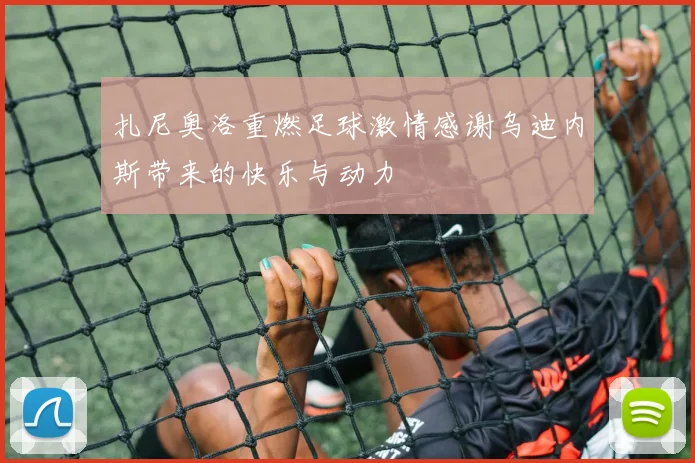 扎尼奥洛重燃足球激情感谢乌迪内斯带来的快乐与动力