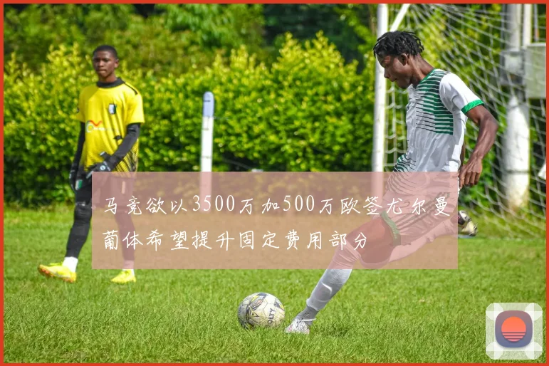 马竞欲以3500万加500万欧签尤尔曼葡体希望提升固定费用部分
