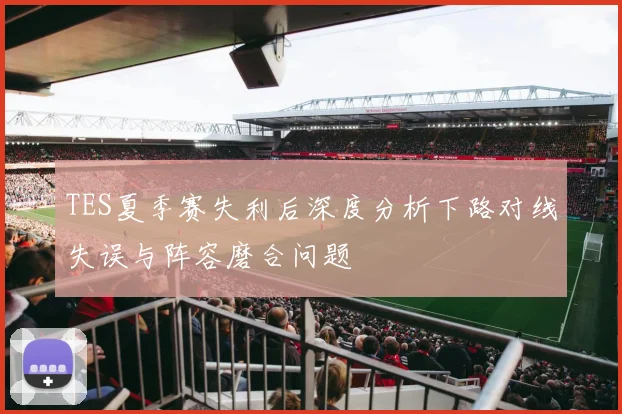 TES夏季赛失利后深度分析下路对线失误与阵容磨合问题