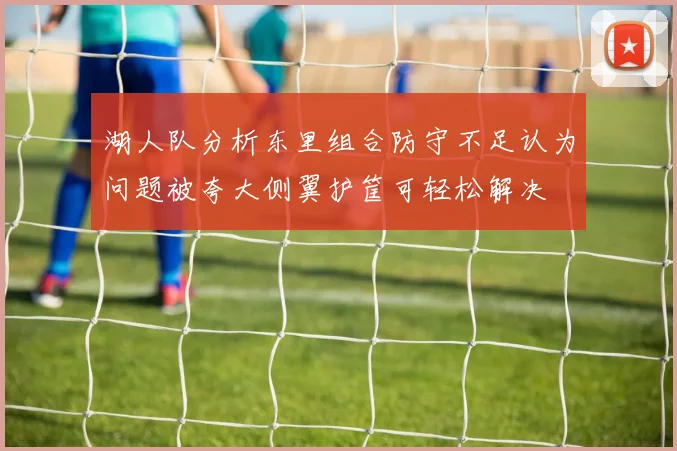 湖人队分析东里组合防守不足认为问题被夸大侧翼护筐可轻松解决