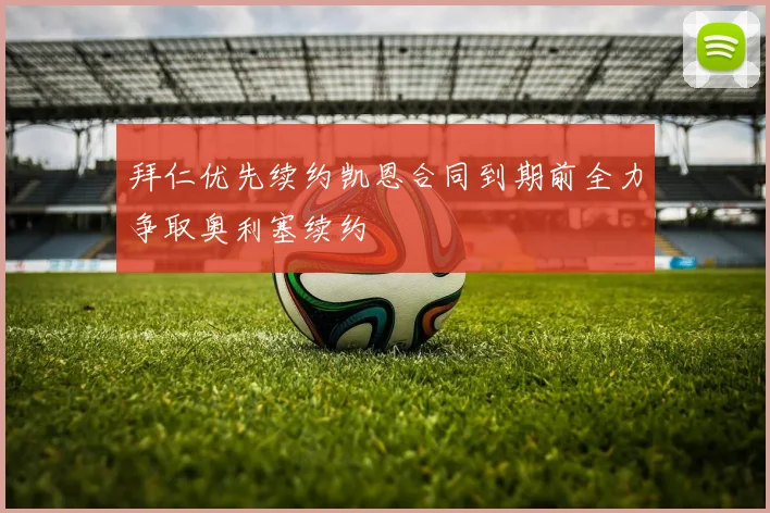 拜仁优先续约凯恩合同到期前全力争取奥利塞续约