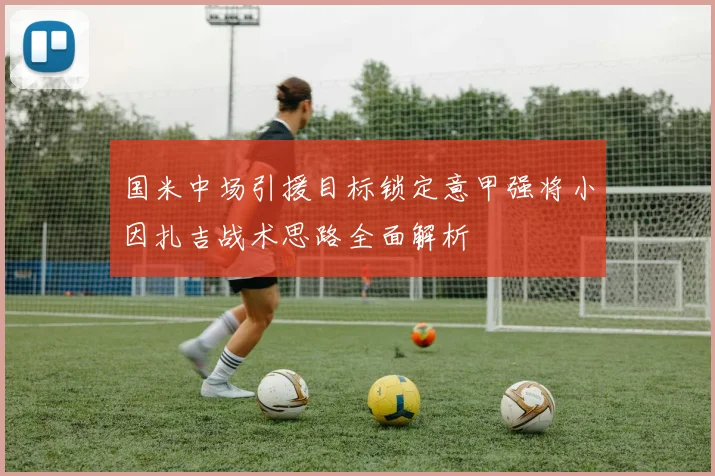 国米中场引援目标锁定意甲强将小因扎吉战术思路全面解析