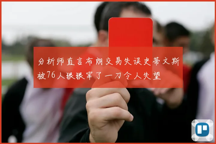 分析师直言布朗交易失误史蒂文斯被76人狠狠宰了一刀令人失望