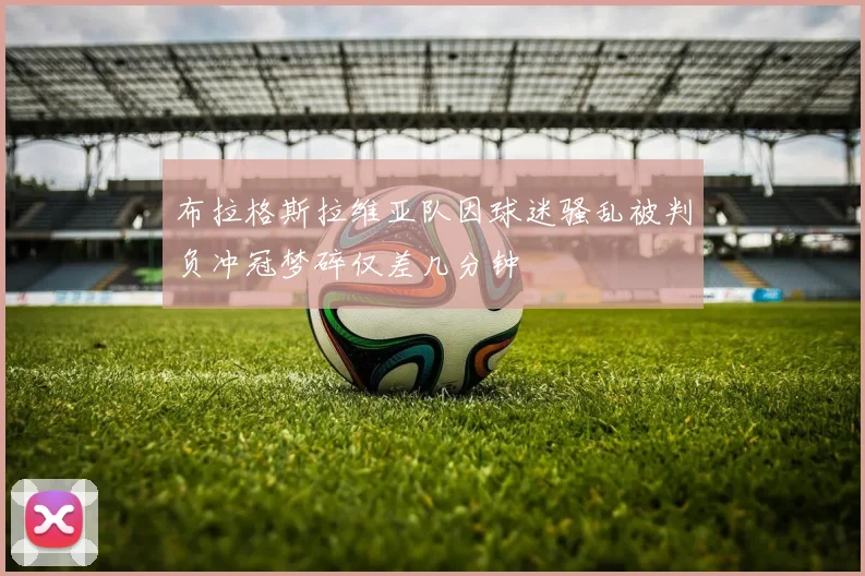 布拉格斯拉维亚队因球迷骚乱被判负冲冠梦碎仅差几分钟