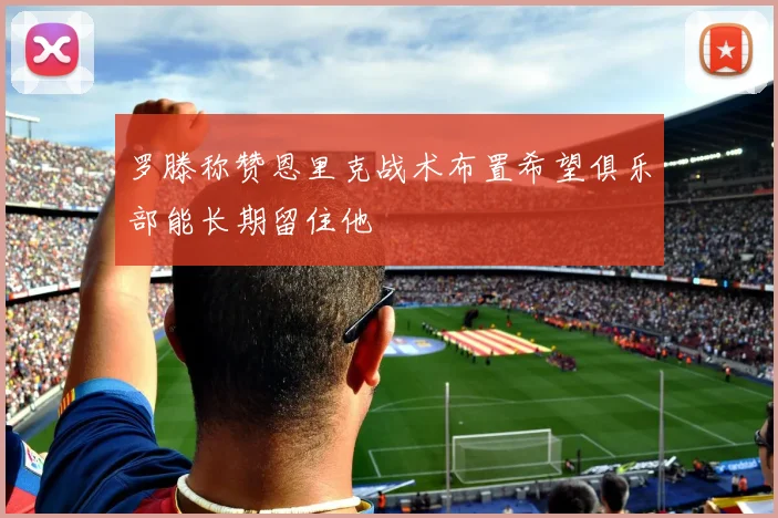 罗滕称赞恩里克战术布置希望俱乐部能长期留住他