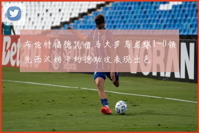 布伦特福德凭借马夫罗乌龙球1-0领先西汉姆卡约德助攻表现出色