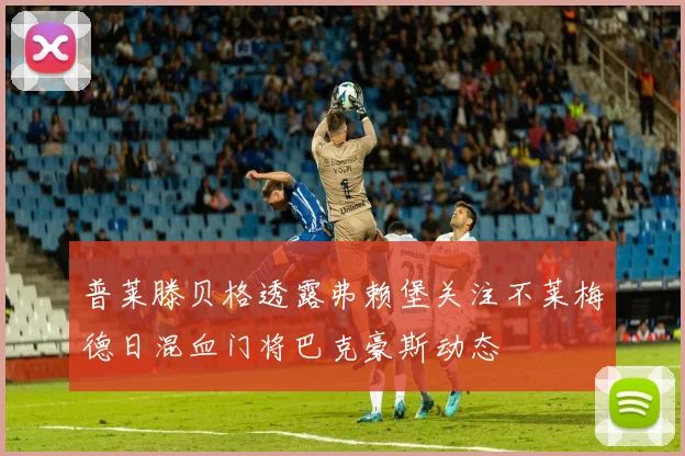 普莱滕贝格透露弗赖堡关注不莱梅德日混血门将巴克豪斯动态