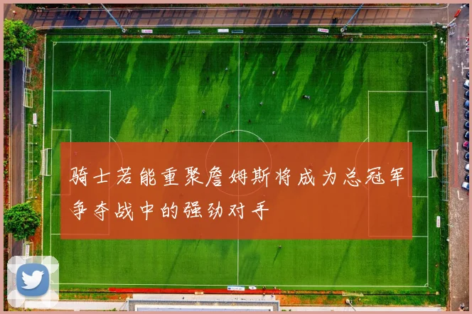 骑士若能重聚詹姆斯将成为总冠军争夺战中的强劲对手