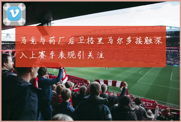 马竞与药厂后卫格里马尔多接触深入上赛季表现引关注
