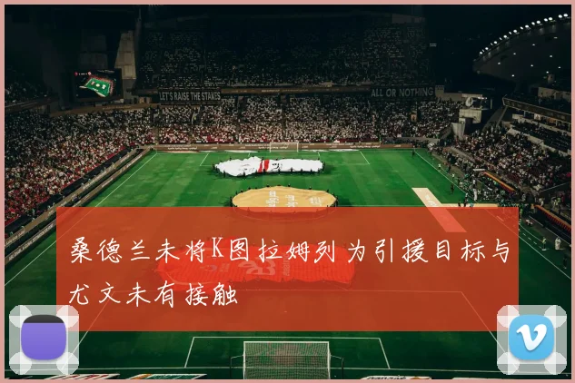 桑德兰未将K图拉姆列为引援目标与尤文未有接触