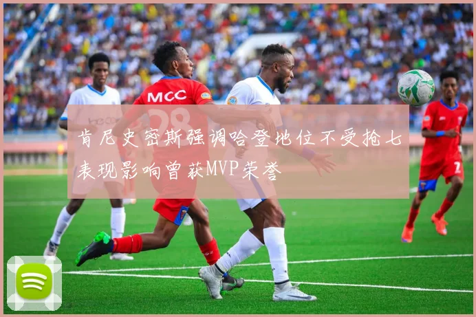 肯尼史密斯强调哈登地位不受抢七表现影响曾获MVP荣誉