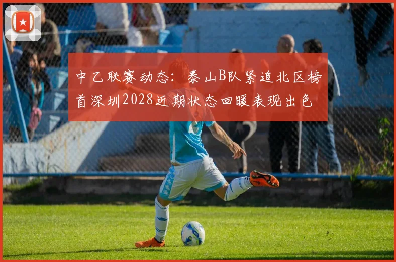 中乙联赛动态：泰山B队紧追北区榜首深圳2028近期状态回暖表现出色