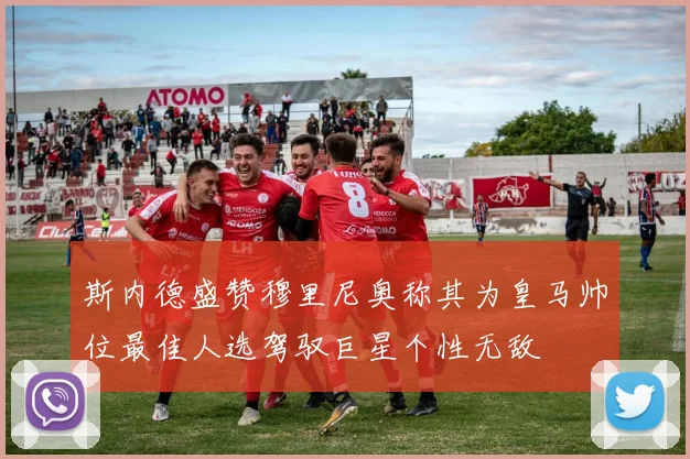 斯内德盛赞穆里尼奥称其为皇马帅位最佳人选驾驭巨星个性无敌