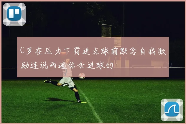 C罗在压力下罚进点球前默念自我激励连说两遍你会进球的