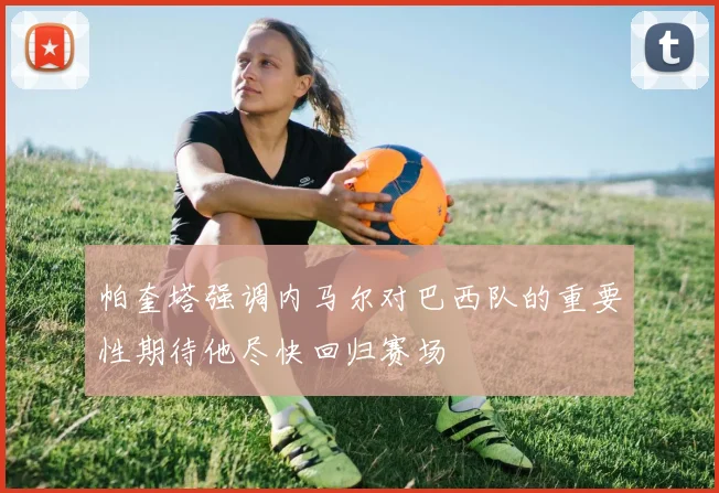 帕奎塔强调内马尔对巴西队的重要性期待他尽快回归赛场