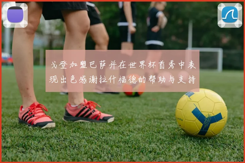 戈登加盟巴萨并在世界杯首秀中表现出色感谢拉什福德的帮助与支持