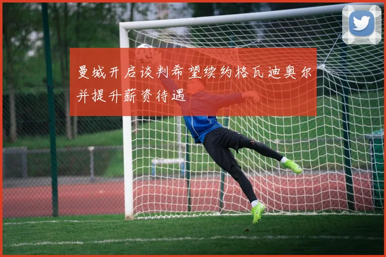 曼城开启谈判希望续约格瓦迪奥尔并提升薪资待遇