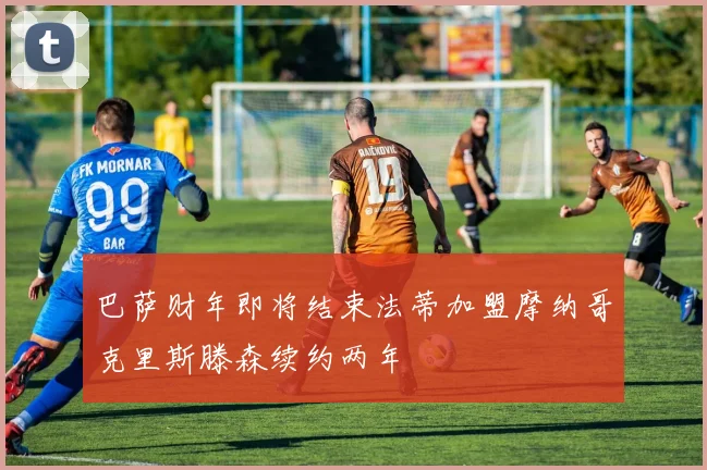 巴萨财年即将结束法蒂加盟摩纳哥克里斯滕森续约两年