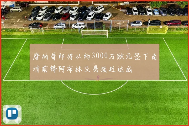 摩纳哥即将以约3000万欧元签下南特前锋阿布林交易接近达成