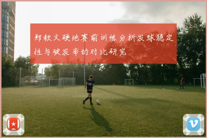 郑钦文硬地赛前训练分析发球稳定性与破发率的对比研究