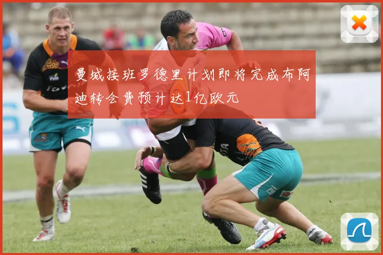 曼城接班罗德里计划即将完成布阿迪转会费预计达1亿欧元