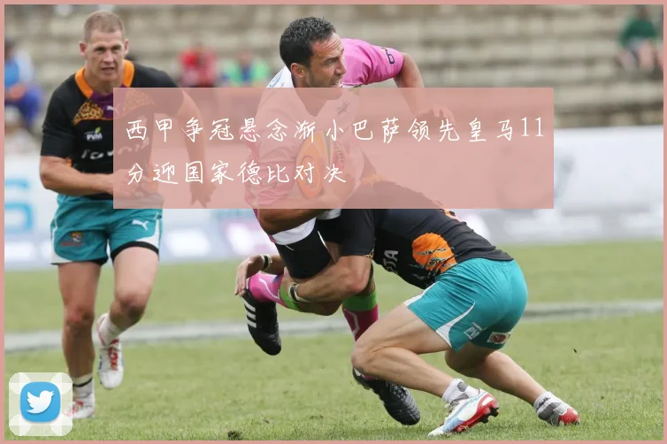 西甲争冠悬念渐小巴萨领先皇马11分迎国家德比对决