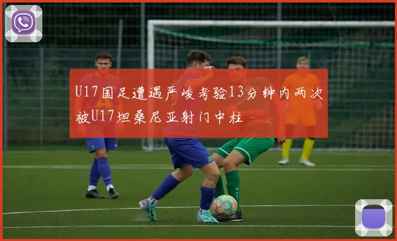 U17国足遭遇严峻考验13分钟内两次被U17坦桑尼亚射门中柱