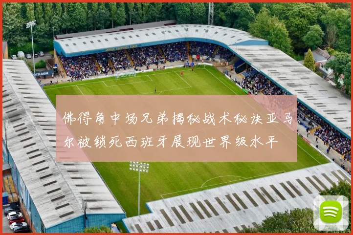 佛得角中场兄弟揭秘战术秘诀亚马尔被锁死西班牙展现世界级水平