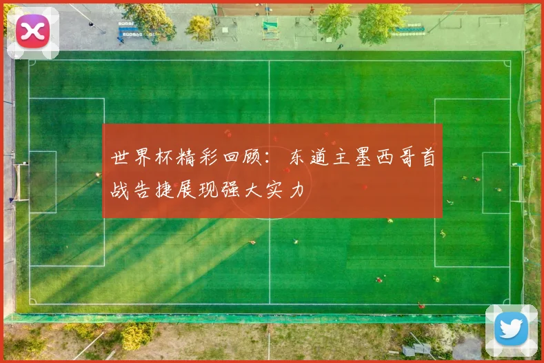 世界杯精彩回顾：东道主墨西哥首战告捷展现强大实力