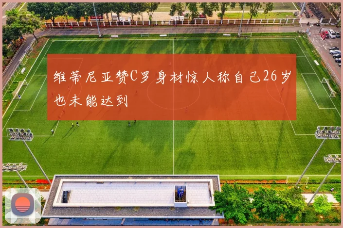 维蒂尼亚赞C罗身材惊人称自己26岁也未能达到