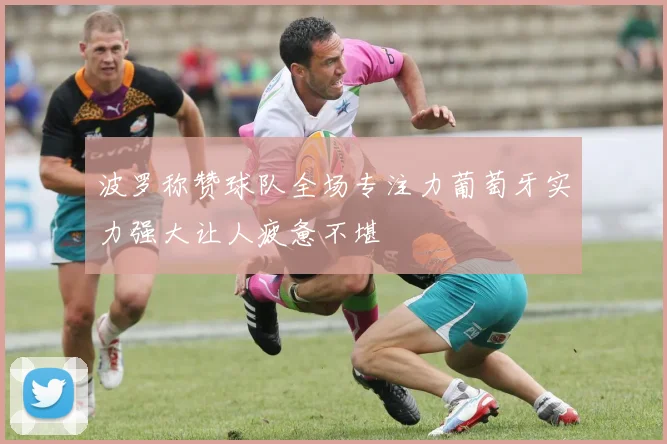 波罗称赞球队全场专注力葡萄牙实力强大让人疲惫不堪