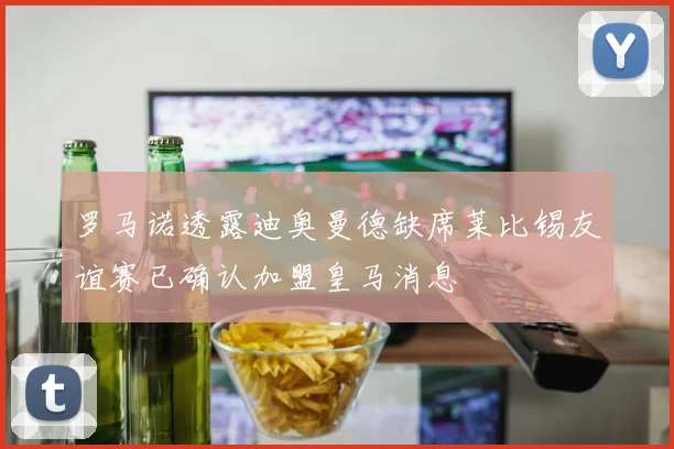 罗马诺透露迪奥曼德缺席莱比锡友谊赛已确认加盟皇马消息